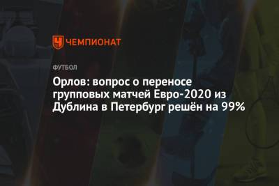 Геннадий Орлов - Орлов: вопрос о переносе групповых матчей Евро-2020 из Дублина в Петербург решён на 99% - championat.com - Москва - Санкт-Петербург - Дублин