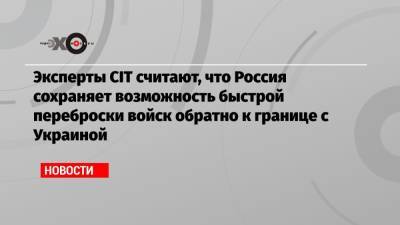 Эксперты CIT считают, что Россия сохраняет возможность быстрой переброски войск обратно к границе с Украиной - echo.msk.ru - Воронеж