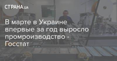 В марте в Украине впервые за год выросло промроизводство - Госстат - strana.ua - Украина