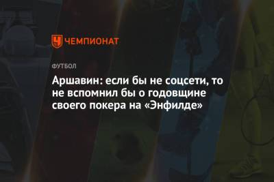 Андрей Аршавин - Аршавин: если бы не соцсети, то не вспомнил бы о годовщине своего покера на «Энфилде» - championat.com