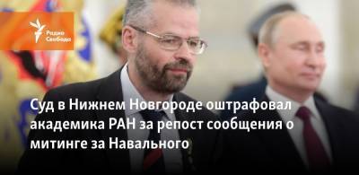 Алексей Навальный - Суд в Нижнем Новгороде оштрафовал академика РАН за репост сообщения о митинге за Навального - svoboda.org - Нижний Новгород