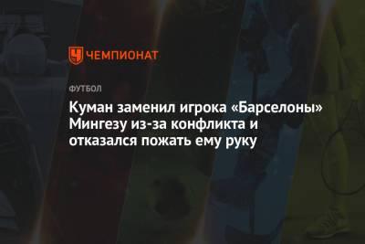 Самуэль Юмтити - Рональд Куман - Куман заменил игрока «Барселоны» Мингезу из-за конфликта и отказался пожать ему руку - championat.com