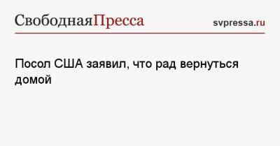 Джон Салливан - Посол США заявил, что рад вернуться домой - svpressa.ru - Москва - Словакия