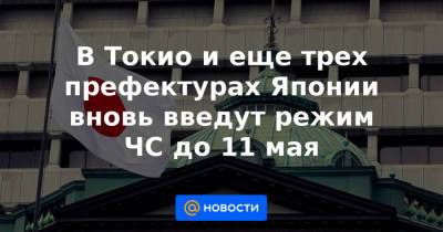 В Токио и еще трех префектурах Японии вновь введут режим ЧС до 11 мая - news.mail.ru - Токио - Япония