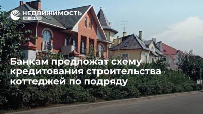 Антон Глушков - Банкам предложат схему кредитования строительства коттеджей по подряду - realty.ria.ru - Сочи - Белгородская обл. - Строительство