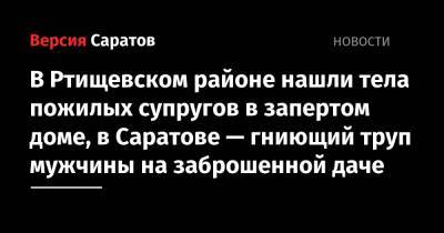 В Ртищевском районе нашли тела пожилых супругов в запертом доме, в Саратове — гниющий труп мужчины на заброшенной даче - nversia.ru - Саратов