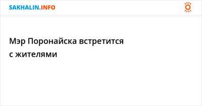 Мэр Поронайска встретится с жителями - sakhalin.info - Поронайск