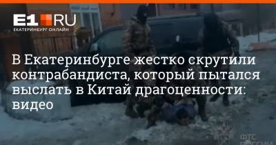 В Екатеринбурге жестко скрутили контрабандиста, который пытался выслать в Китай драгоценности: видео - e1.ru - Екатеринбург - Уральск