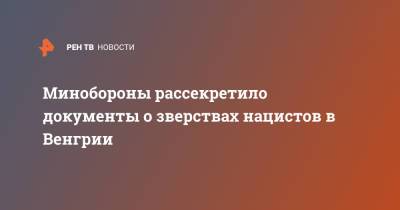 Минобороны рассекретило документы о зверствах нацистов в Венгрии - ren.tv - Венгрия - Будапешт - Минобороны