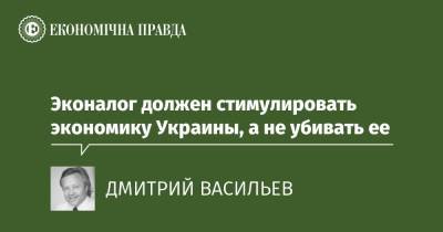 Эконалог должен стимулировать экономику Украины, а не убивать ее - epravda.com.ua - Экология