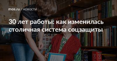 30 лет работы: как изменилась столичная система соцзащиты - mos.ru - Москва