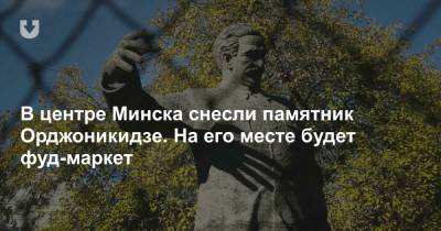 В центре Минска снесли памятник Орджоникидзе. На его месте будет фуд-маркет - news.tut.by - Минск