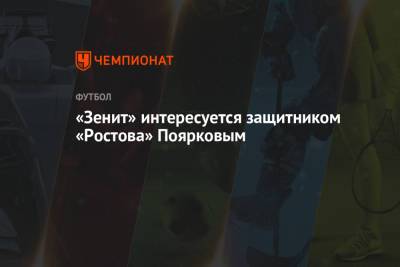 «Зенит» интересуется защитником «Ростова» Поярковым - championat.com - Ростов-На-Дону