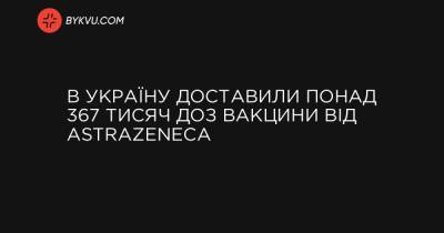 В Україну доставили понад 367 тисяч доз вакцини від AstraZeneca - bykvu.com - Украина - Україна