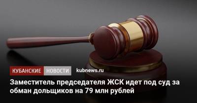 Заместитель председателя ЖСК идет под суд за обман дольщиков на 79 млн рублей - kubnews.ru - Краснодарский край - Краснодар