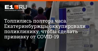 Артем Устюжанин - Толпились полтора часа. Екатеринбуржцы оккупировали поликлинику, чтобы сделать прививку от COVID-19 - e1.ru - Екатеринбург
