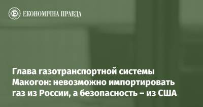 Сергей Макогон - Глава газотранспортной системы Макогон: невозможно импортировать газ из России, а безопасность – из США - epravda.com.ua - Россия - США