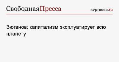 Геннадий Зюганов - Зюганов: капитализм эксплуатирует всю планету - svpressa.ru