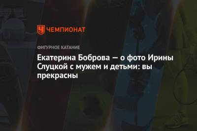 Екатерина Боброва - Ирина Слуцкая - Екатерина Боброва — о фото Ирины Слуцкой с мужем и детьми: вы прекрасны - championat.com