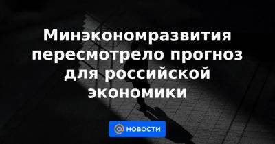 Минэкономразвития пересмотрело прогноз для российской экономики - smartmoney.one