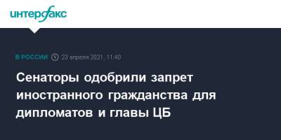 Сенаторы одобрили запрет иностранного гражданства для дипломатов и главы ЦБ - interfax.ru - Москва