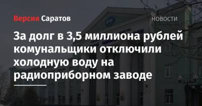 За долг в 3,5 миллиона рублей комунальщики отключили холодную воду на радиоприборном заводе - nversia.ru - Саратов