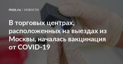 Анастасий Раков - Анастасия Ракова - В торговых центрах, расположенных на выездах из Москвы, началась вакцинация от COVID-19 - mos.ru - Москва