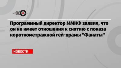 Кирилл Разлогов - Программный директор ММКФ заявил, что он не имеет отношения к снятию с показа короткометражной гей-драмы «Фанаты» - echo.msk.ru - Москва