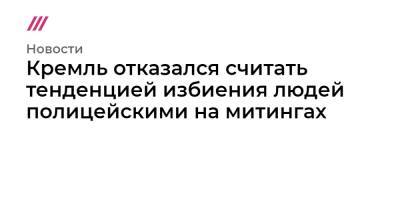Кремль отказался считать тенденцией избиения людей полицейскими на митингах - tvrain.ru - Москва - Санкт-Петербург