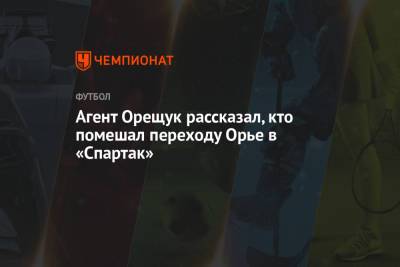 Роман Орещук - Серж Орье - Агент Орещук рассказал, кто помешал переходу Орье в «Спартак» - championat.com