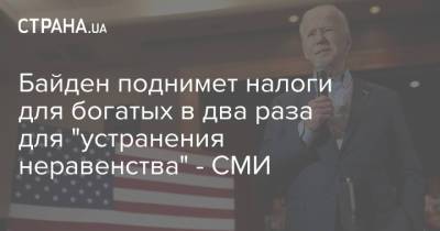 Джо Байден - Байден поднимет налоги для богатых в два раза для "устранения неравенства" - СМИ - strana.ua