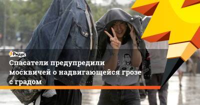 Юрий Варакин - Спасатели предупредили москвичей о надвигающейся грозе с градом - ridus.ru - Москва