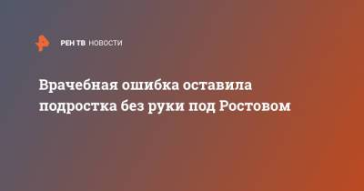 Врачебная ошибка оставила подростка без руки под Ростовом - ren.tv