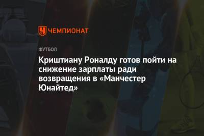 Криштиану Роналду - Криштиану Роналду готов пойти на снижение зарплаты ради возвращения в «Манчестер Юнайтед» - championat.com - Англия