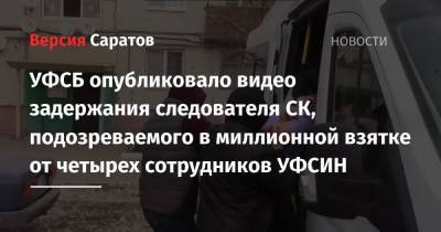 УФСБ опубликовало видео задержания следователя СК, подозреваемого в миллионной взятке от четырех сотрудников УФСИН - nversia.ru - Саратовская обл.