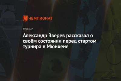 Александр Зверев - Александр Зверев рассказал о своём состоянии перед стартом турнира в Мюнхене - championat.com