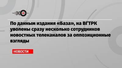 Маргарита Симоньян - По данным издания «База», на ВГТРК уволены сразу несколько сотрудников новостных телеканалов за оппозиционные взгляды - echo.msk.ru