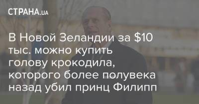принц Филипп - В Новой Зеландии за $10 тыс. можно купить голову крокодила, которого более полувека назад убил принц Филипп - strana.ua - Новая Зеландия - Гамбия