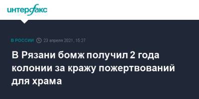 В Рязани бомж получил 2 года колонии за кражу пожертвований для храма - interfax.ru - Москва - Рязанская обл. - Рязань - Архангельская обл. - район Шиловский