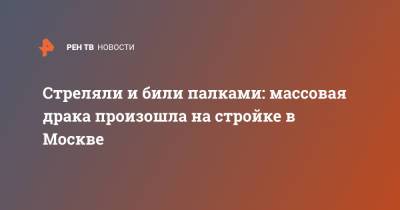 Стреляли и били палками: массовая драка произошла на стройке в Москве - ren.tv - Москва