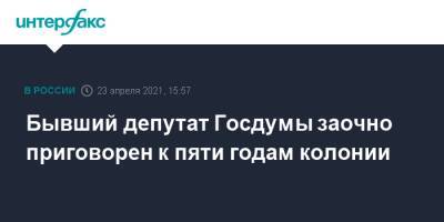 Бывший депутат Госдумы заочно приговорен к пяти годам колонии - interfax.ru - Москва