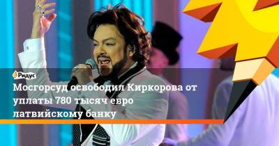 Филипп Киркоров - Александр Добровинский - Мосгорсуд освободил Киркорова от уплаты 780 тысяч евро латвийскому банку - ridus.ru - Москва - Латвия