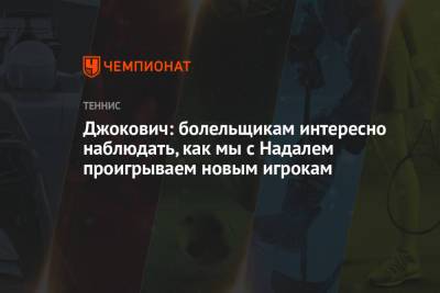 Джокович Новак - Рафаэль Надаль - Джокович: болельщикам интересно наблюдать, как мы с Надалем проигрываем новым игрокам - championat.com