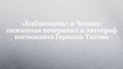 Герман Титов - Алексей Леонов - «Библионочь» в Челнах: пижамная вечеринка и автограф космонавта Германа Титова - chelny-izvest.ru - Набережные Челны