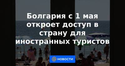 Болгария с 1 мая откроет доступ в страну для иностранных туристов - news.mail.ru - Москва - Египет - Болгария - Каир