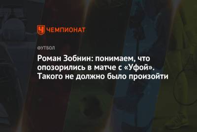 Роман Зобнин - Роман Зобнин: понимаем, что опозорились в матче с «Уфой». Такого не должно было произойти - championat.com - Уфа