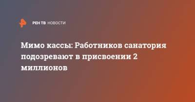 Мимо кассы: Работников санатория подозревают в присвоении 2 миллионов - ren.tv - Ставрополье - Кисловодск