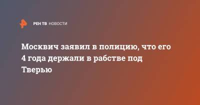 Москвич заявил в полицию, что его 4 года держали в рабстве под Тверью - ren.tv - Москва - Тверь - Таджикистан - Тверская обл.