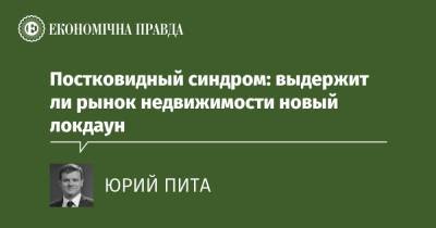 Постковидный синдром: выдержит ли рынок недвижимости новый локдаун - epravda.com.ua - Строительство