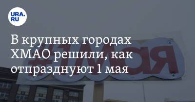 В крупных городах ХМАО решили, как отпразднуют 1 мая - ura.news - Ханты-Мансийск - Сургут - Югра - Нижневартовск